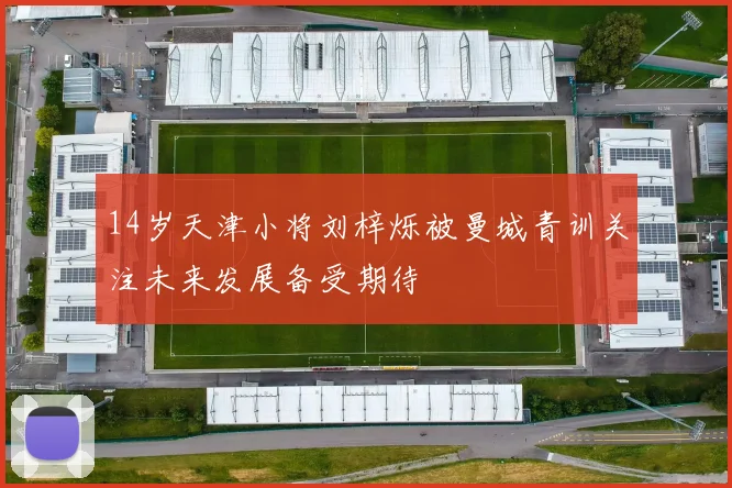 14岁天津小将刘梓烁被曼城青训关注未来发展备受期待