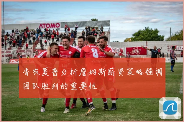 香农夏普分析詹姆斯薪资策略强调团队胜利的重要性