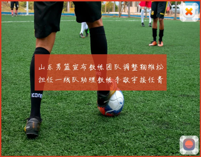 山东男篮宣布教练团队调整鞠维松担任一线队助理教练李敬宇接任青年队主教练