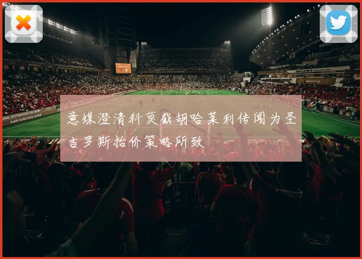 意媒澄清科莫截胡哈莱利传闻为圣吉罗斯抬价策略所致