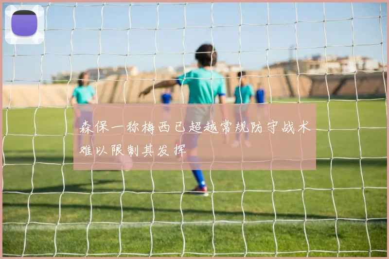 森保一称梅西已超越常规防守战术难以限制其发挥