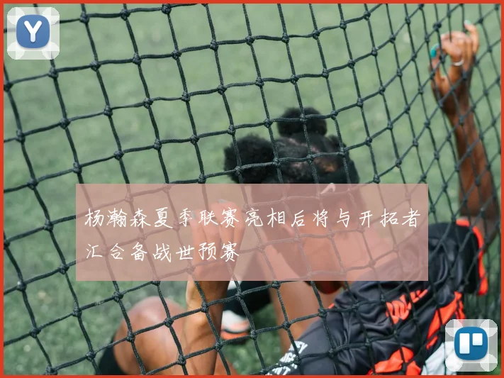杨瀚森夏季联赛亮相后将与开拓者汇合备战世预赛