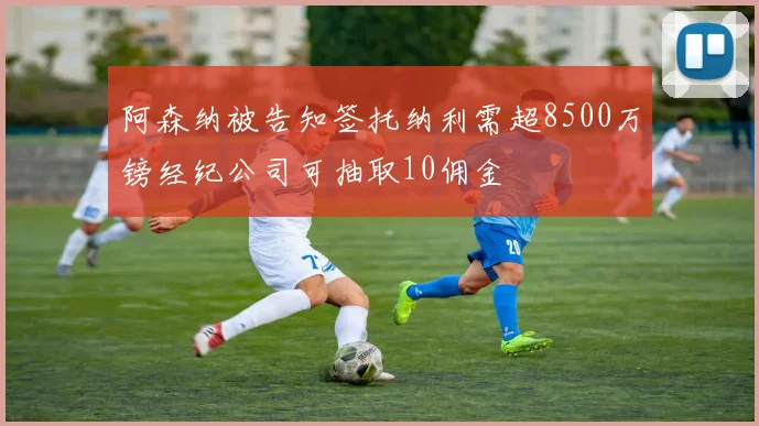 阿森纳被告知签托纳利需超8500万镑经纪公司可抽取10佣金