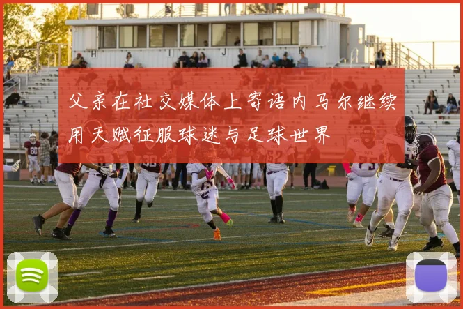 父亲在社交媒体上寄语内马尔继续用天赋征服球迷与足球世界