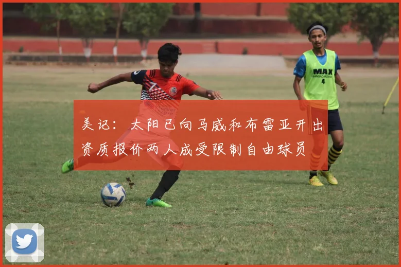 美记：太阳已向马威和布雷亚开出资质报价两人成受限制自由球员