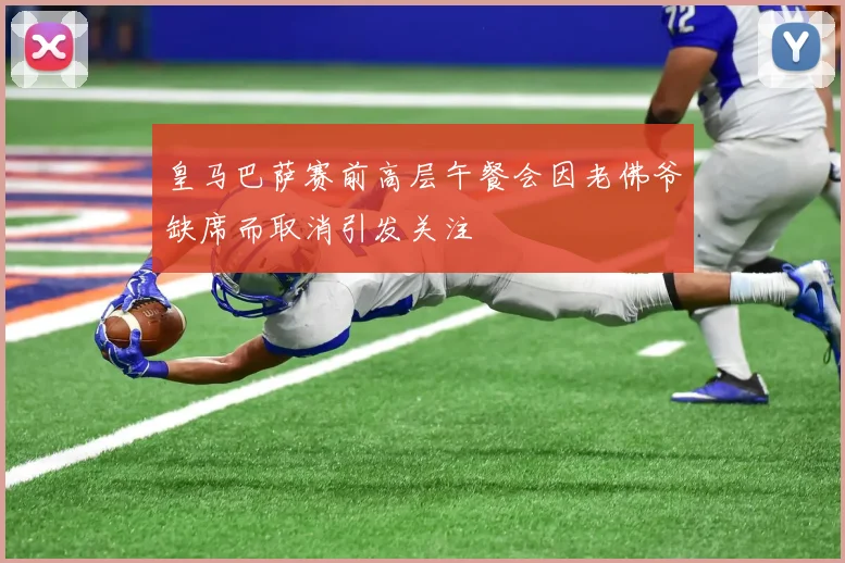 皇马巴萨赛前高层午餐会因老佛爷缺席而取消引发关注