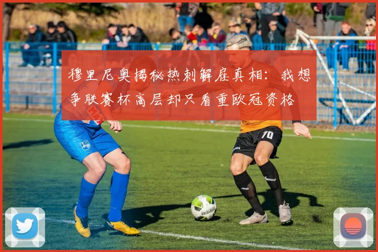 穆里尼奥揭秘热刺解雇真相：我想争联赛杯高层却只看重欧冠资格