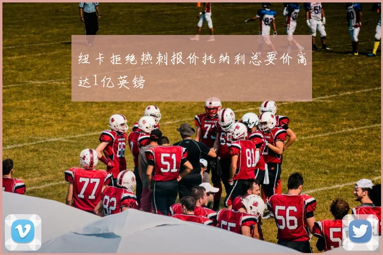 纽卡拒绝热刺报价托纳利总要价高达1亿英镑