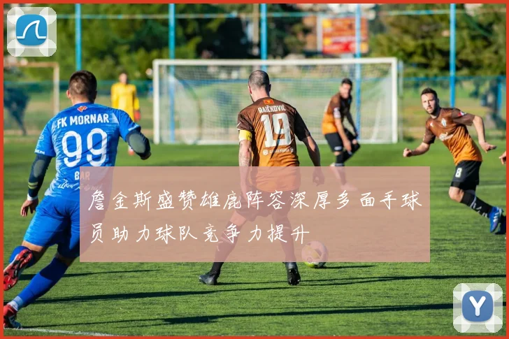 詹金斯盛赞雄鹿阵容深厚多面手球员助力球队竞争力提升