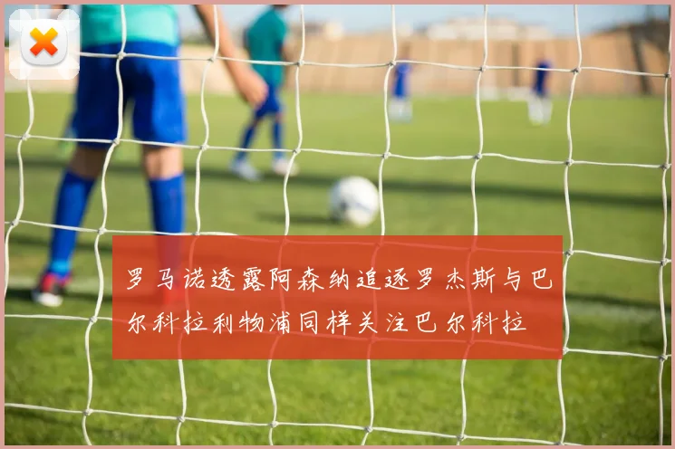 罗马诺透露阿森纳追逐罗杰斯与巴尔科拉利物浦同样关注巴尔科拉