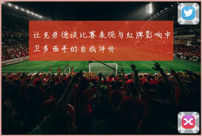 让克劳德谈比赛表现与红牌影响中卫多面手的自我评价