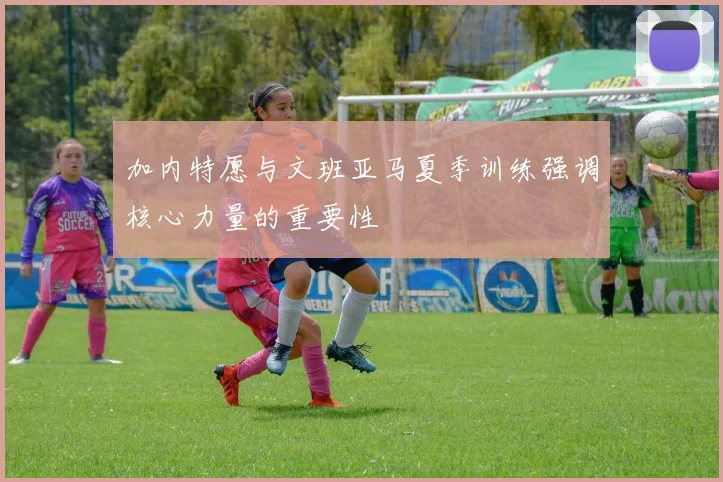 加内特愿与文班亚马夏季训练强调核心力量的重要性