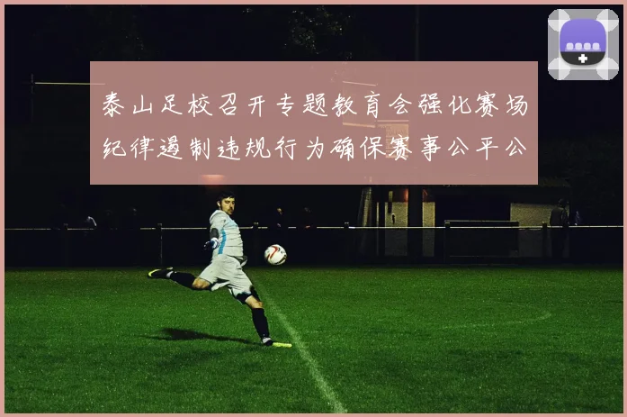 泰山足校召开专题教育会强化赛场纪律遏制违规行为确保赛事公平公正