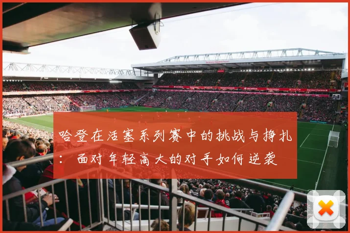 哈登在活塞系列赛中的挑战与挣扎：面对年轻高大的对手如何逆袭