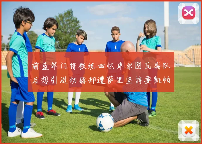 前蓝军门将教练回忆库尔图瓦离队后想引进切赫却遭萨里坚持要凯帕