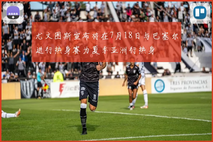 尤文图斯宣布将在7月18日与巴塞尔进行热身赛为夏季亚洲行热身