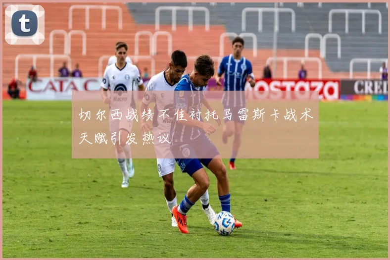 切尔西战绩不佳衬托马雷斯卡战术天赋引发热议