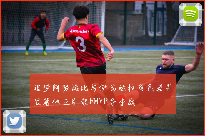 追梦阿努诺比与伊戈达拉角色差异显著他正引领FMVP争夺战