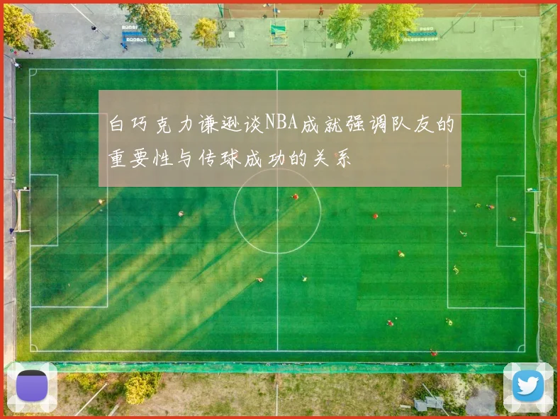 白巧克力谦逊谈NBA成就强调队友的重要性与传球成功的关系
