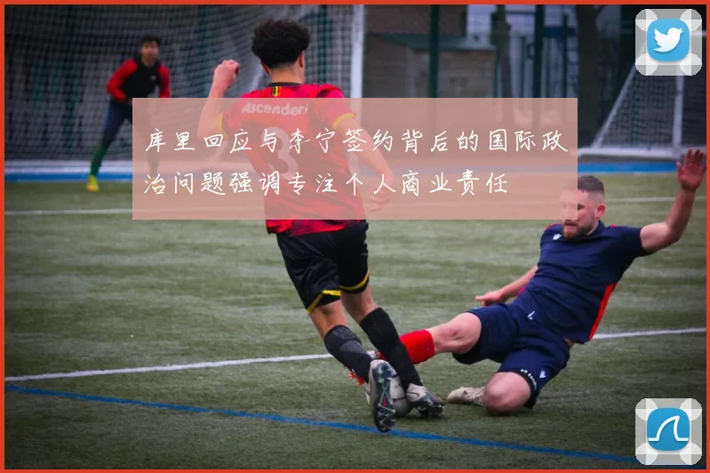 库里回应与李宁签约背后的国际政治问题强调专注个人商业责任