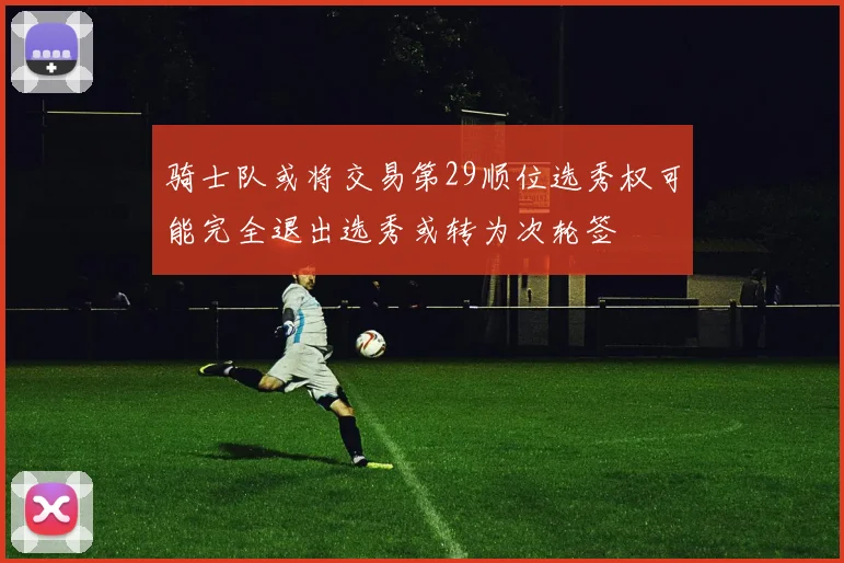 骑士队或将交易第29顺位选秀权可能完全退出选秀或转为次轮签